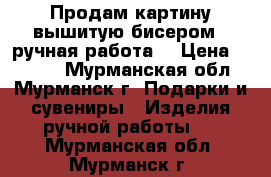 Продам картину вышитую бисером ( ручная работа) › Цена ­ 1 500 - Мурманская обл., Мурманск г. Подарки и сувениры » Изделия ручной работы   . Мурманская обл.,Мурманск г.